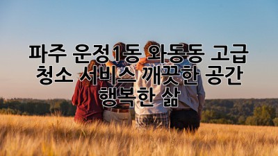 파주 운정1동 와동동 고급 청소 서비스: 깨끗한 공간, 행복한 삶