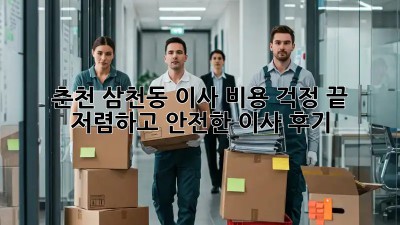 춘천 삼천동 이사, 비용 걱정 끝! 저렴하고 안전한 이사 후기